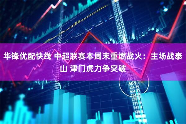 华锋优配快线 中超联赛本周末重燃战火：主场战泰山 津门虎力争突破