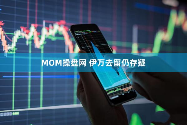 MOM操盘网 伊万去留仍存疑
