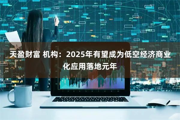 天盈财富 机构：2025年有望成为低空经济商业化应用落地元年