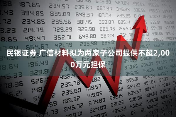 民银证券 广信材料拟为两家子公司提供不超2,000万元担保