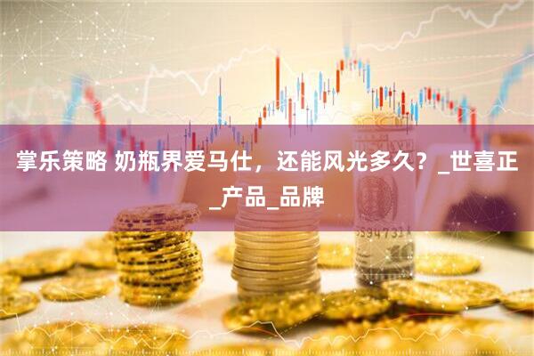 掌乐策略 奶瓶界爱马仕，还能风光多久？_世喜正_产品_品牌