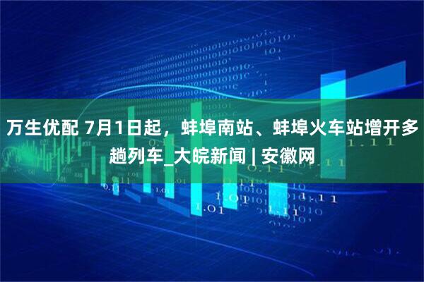 万生优配 7月1日起，蚌埠南站、蚌埠火车站增开多趟列车_大皖新闻 | 安徽网