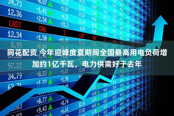 同花配资 今年迎峰度夏期间全国最高用电负荷增加约1亿千瓦，电力供需好于去年