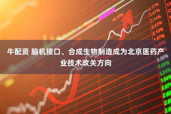 牛配资 脑机接口、合成生物制造成为北京医药产业技术攻关方向