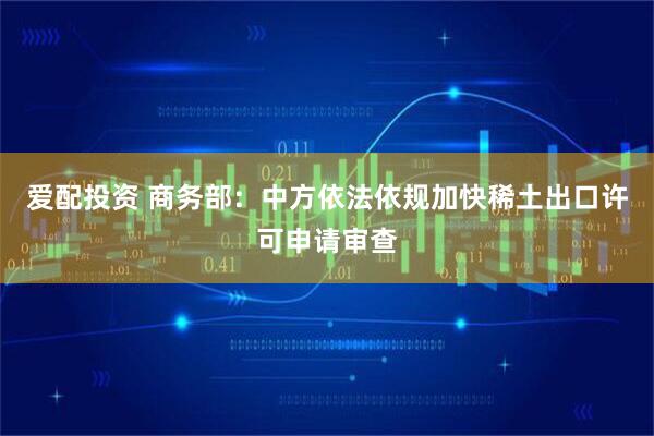 爱配投资 商务部：中方依法依规加快稀土出口许可申请审查