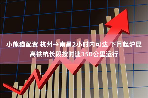小熊猫配资 杭州→南昌2小时内可达 下月起沪昆高铁杭长段按时速350公里运行