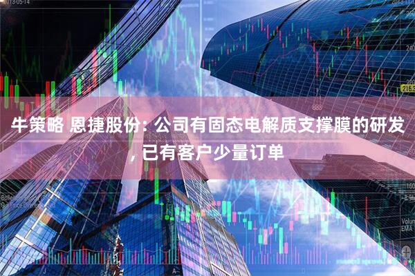 牛策略 恩捷股份: 公司有固态电解质支撑膜的研发, 已有客户少量订单