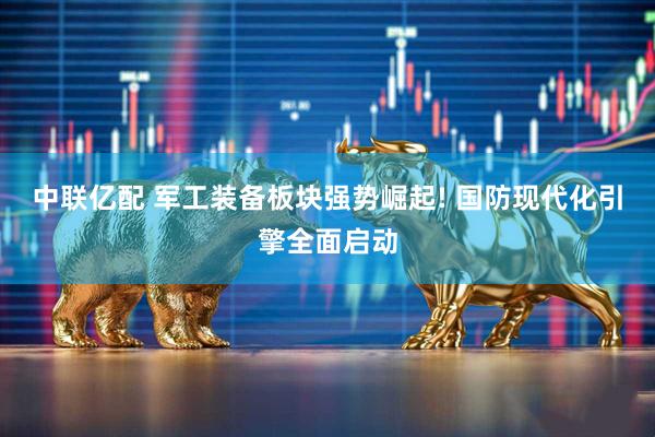 中联亿配 军工装备板块强势崛起! 国防现代化引擎全面启动