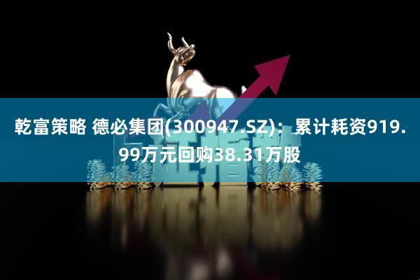 乾富策略 德必集团(300947.SZ)：累计耗资919.99万元回购38.31万股