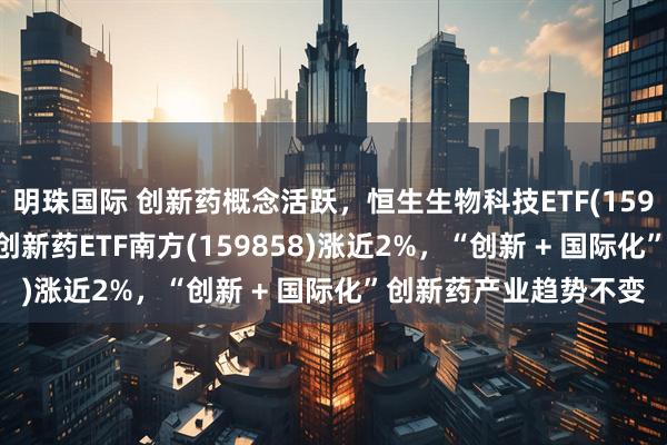 明珠国际 创新药概念活跃，恒生生物科技ETF(159615)冲高涨近3%，创新药ETF南方(159858)涨近2%，“创新 + 国际化”创新药产业趋势不变