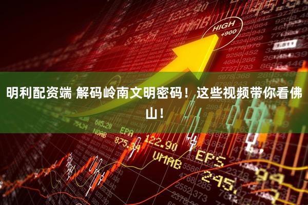 明利配资端 解码岭南文明密码！这些视频带你看佛山！