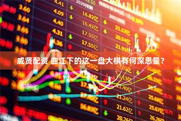 威贤配资 曲江下的这一盘大棋有何深思量？
