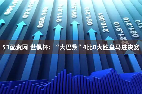 51配资网 世俱杯：“大巴黎”4比0大胜皇马进决赛