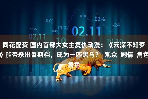 同花配资 国内首部大女主复仇动漫：《云深不知梦》能否杀出暑期档，成为一匹黑马？_观众_剧情_角色