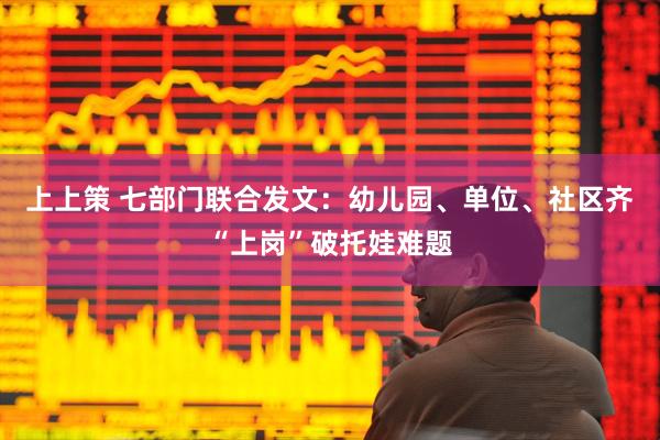 上上策 七部门联合发文：幼儿园、单位、社区齐“上岗”破托娃难题
