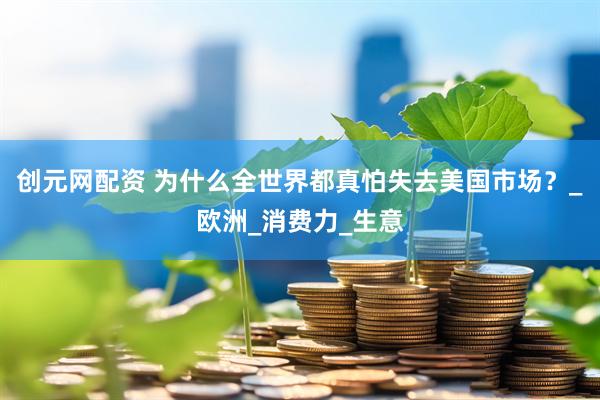 创元网配资 为什么全世界都真怕失去美国市场？_欧洲_消费力_生意