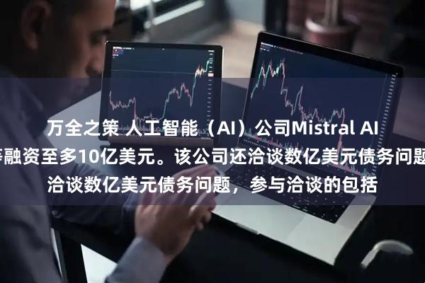 万全之策 人工智能（AI）公司Mistral AI SAS洽谈从MGX等融资至多10亿美元。该公司还洽谈数亿美元债务问题，参与洽谈的包括