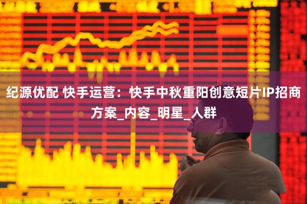 纪源优配 快手运营：快手中秋重阳创意短片IP招商方案_内容_明星_人群