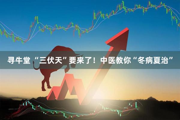 寻牛堂 “三伏天”要来了！中医教你“冬病夏治”
