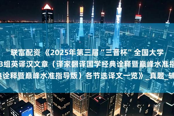 联富配资 《2025年第三届“三晋杯”全国大学生英语翻译大赛第二场AB组英译汉文章（译家翻译国学经典诠释暨巅峰水准指导版）各节选译文一览》_真题_辅导_笔译
