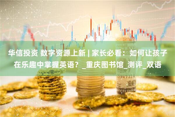 华信投资 数字资源上新 | 家长必看：如何让孩子在乐趣中掌握英语？_重庆图书馆_测评_双语