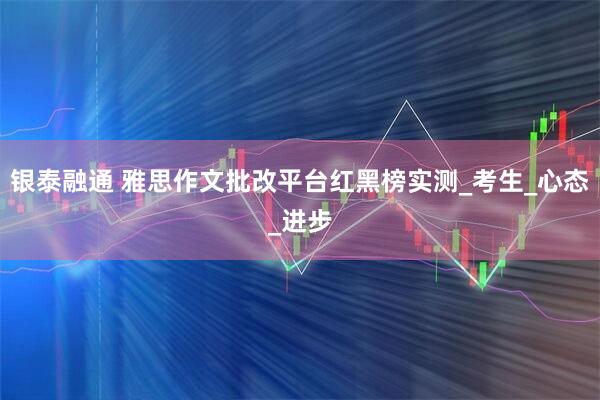 银泰融通 雅思作文批改平台红黑榜实测_考生_心态_进步
