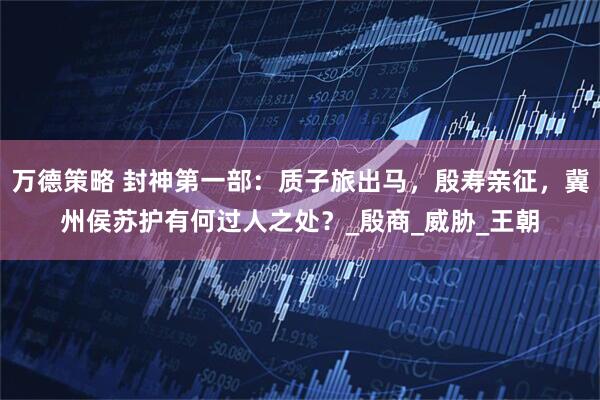 万德策略 封神第一部：质子旅出马，殷寿亲征，冀州侯苏护有何过人之处？_殷商_威胁_王朝