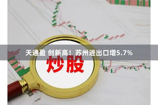 天通盈 创新高！苏州进出口增5.7%