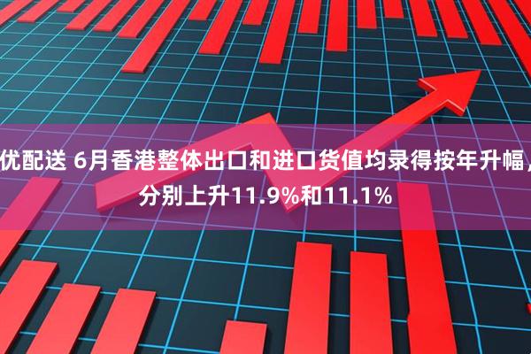 优配送 6月香港整体出口和进口货值均录得按年升幅，分别上升11.9%和11.1%