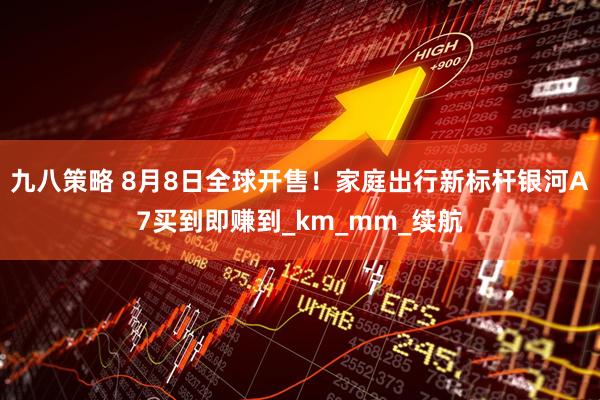 九八策略 8月8日全球开售！家庭出行新标杆银河A7买到即赚到_km_mm_续航