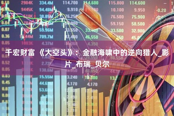 千宏财富 《大空头》：金融海啸中的逆向猎人_影片_布瑞_贝尔