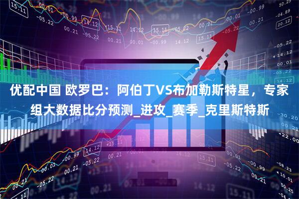 优配中国 欧罗巴：阿伯丁VS布加勒斯特星，专家组大数据比分预测_进攻_赛季_克里斯特斯