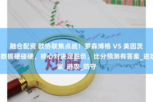 融合配资 欧协联焦点战！罗森博格 VS 美因茨：攻防数据硬碰硬，核心对决定胜负，比分预测有答案_进攻_防守
