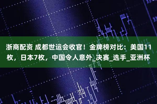 浙商配资 成都世运会收官！金牌榜对比：美国11枚，日本7枚，中国令人意外_决赛_选手_亚洲杯