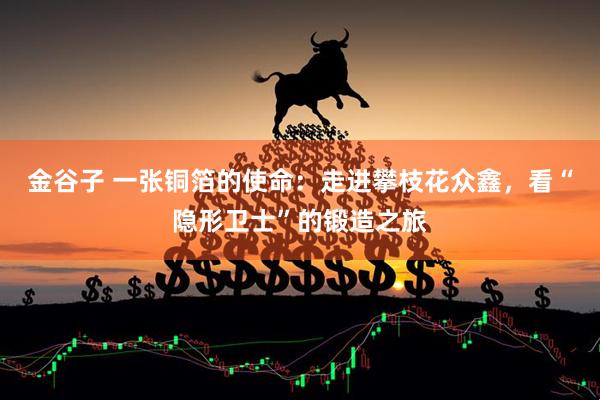 金谷子 一张铜箔的使命：走进攀枝花众鑫，看“隐形卫士”的锻造之旅