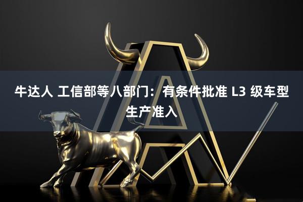 牛达人 工信部等八部门：有条件批准 L3 级车型生产准入