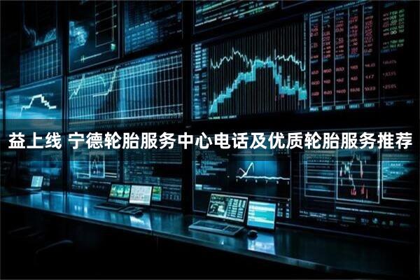 益上线 宁德轮胎服务中心电话及优质轮胎服务推荐
