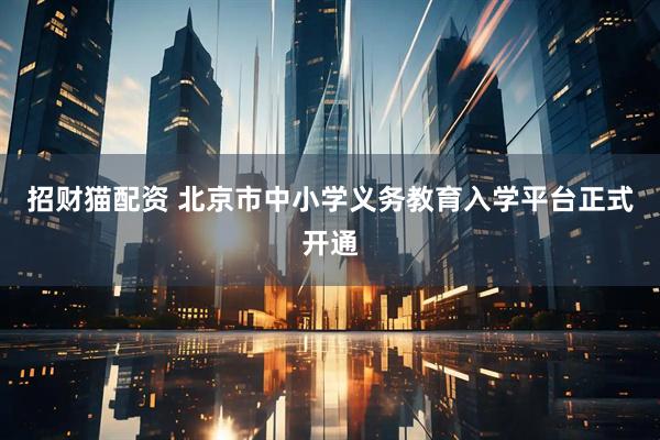 招财猫配资 北京市中小学义务教育入学平台正式开通