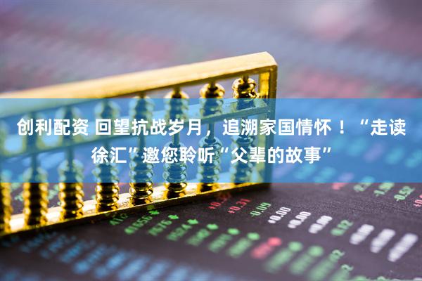 创利配资 回望抗战岁月，追溯家国情怀 ！“走读徐汇”邀您聆听“父辈的故事”