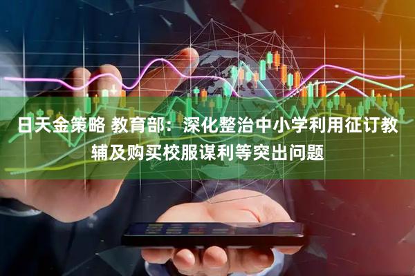 日天金策略 教育部：深化整治中小学利用征订教辅及购买校服谋利等突出问题