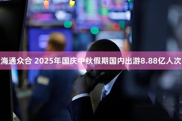 海通众合 2025年国庆中秋假期国内出游8.88亿人次