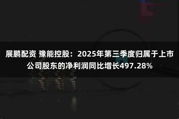 展鹏配资 豫能控股：2025年第三季度归属于上市公司股东的净利润同比增长497.28%