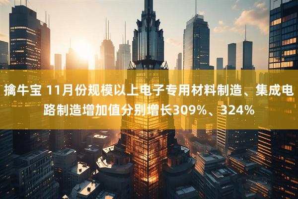 擒牛宝 11月份规模以上电子专用材料制造、集成电路制造增加值分别增长309%、324%