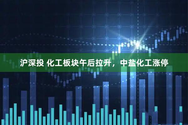 沪深投 化工板块午后拉升，中盐化工涨停