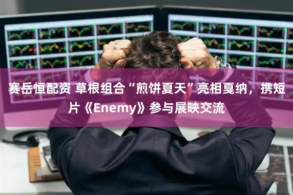 赛岳恒配资 草根组合“煎饼夏天”亮相戛纳，携短片《Enemy》参与展映交流