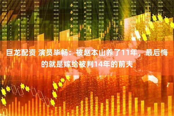 巨龙配资 演员毕畅：被赵本山养了11年，最后悔的就是嫁给被判14年的前夫