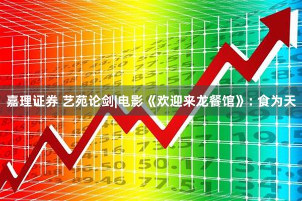 嘉理证券 艺苑论剑|电影《欢迎来龙餐馆》: 食为天