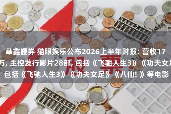 華鑫證券 猫眼娱乐公布2026上半年财报: 营收17.9亿元, 净亏损2140万, 主控发行影片28部, 包括《飞驰人生3》《功夫女足》《八仙! 》等电影