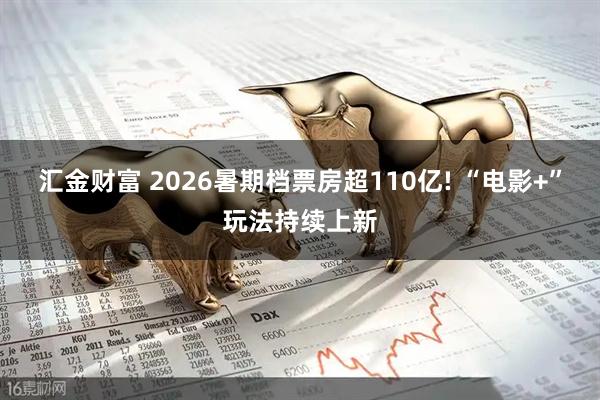 汇金财富 2026暑期档票房超110亿! “电影+”玩法持续上新