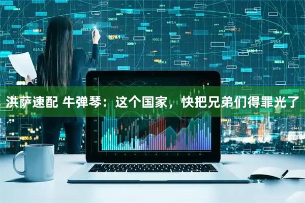 洪萨速配 牛弹琴：这个国家，快把兄弟们得罪光了